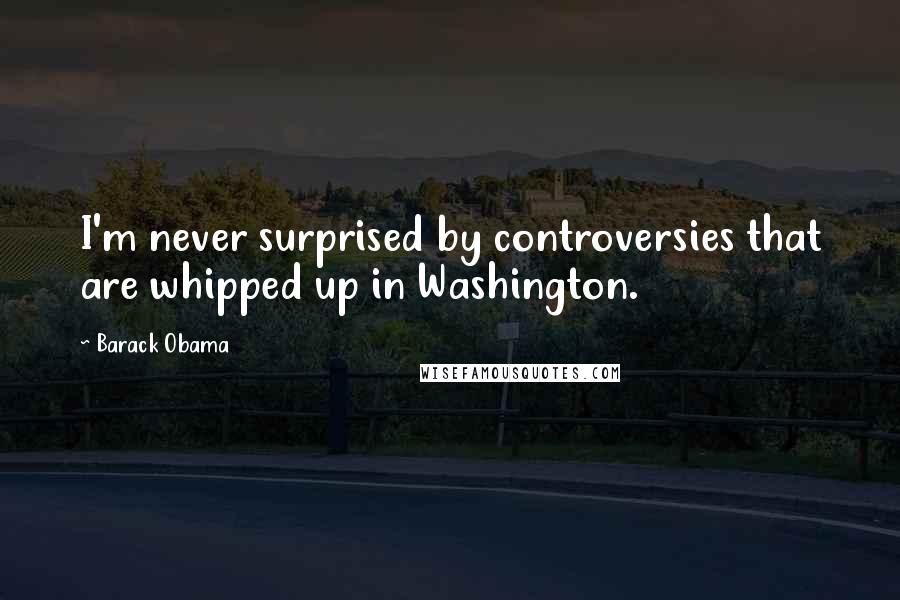 Barack Obama Quotes: I'm never surprised by controversies that are whipped up in Washington.