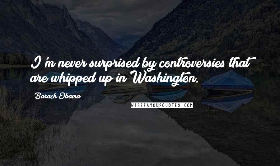 Barack Obama Quotes: I'm never surprised by controversies that are whipped up in Washington.