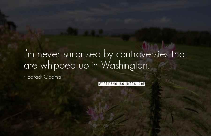 Barack Obama Quotes: I'm never surprised by controversies that are whipped up in Washington.