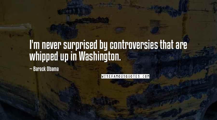 Barack Obama Quotes: I'm never surprised by controversies that are whipped up in Washington.