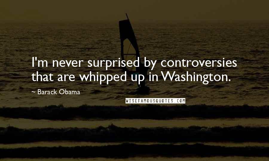 Barack Obama Quotes: I'm never surprised by controversies that are whipped up in Washington.