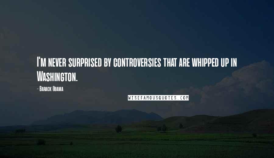 Barack Obama Quotes: I'm never surprised by controversies that are whipped up in Washington.