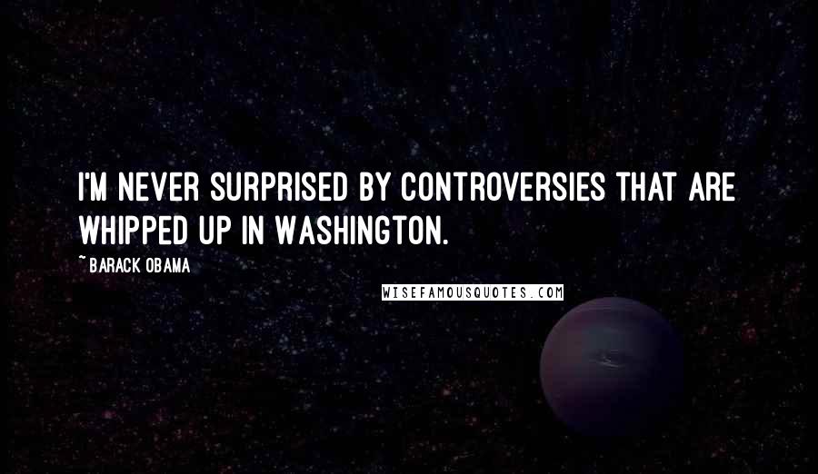 Barack Obama Quotes: I'm never surprised by controversies that are whipped up in Washington.