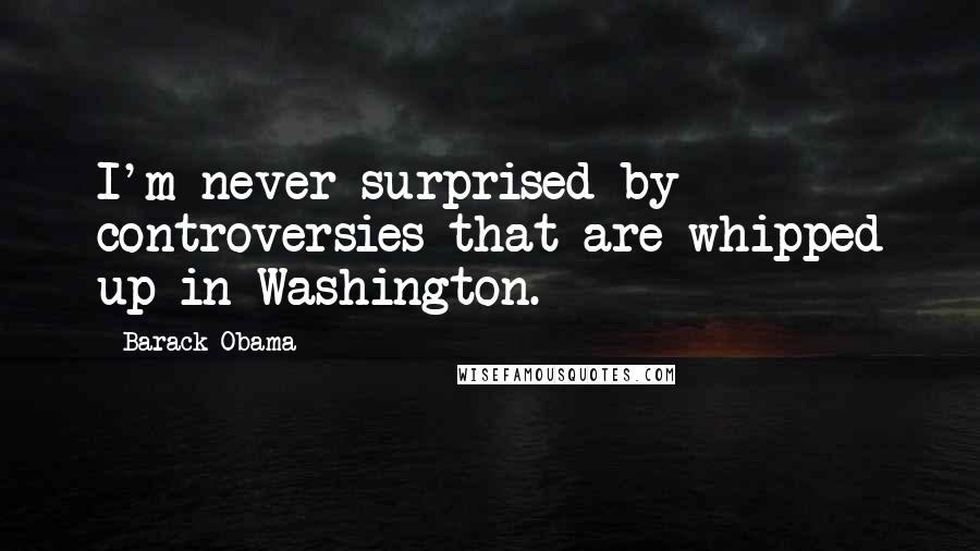 Barack Obama Quotes: I'm never surprised by controversies that are whipped up in Washington.