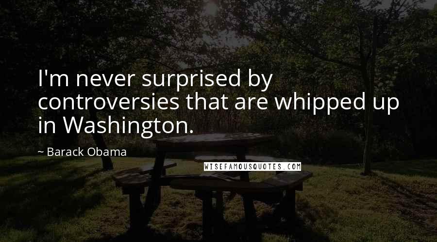 Barack Obama Quotes: I'm never surprised by controversies that are whipped up in Washington.