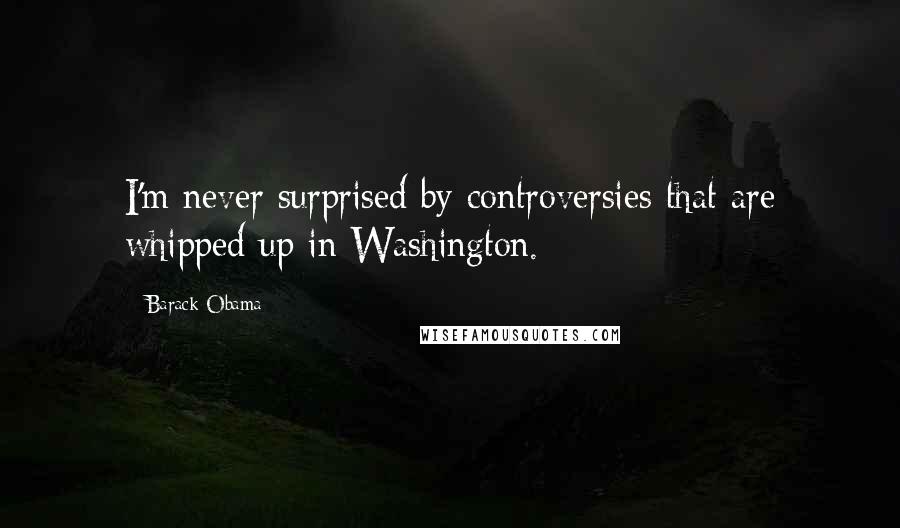 Barack Obama Quotes: I'm never surprised by controversies that are whipped up in Washington.