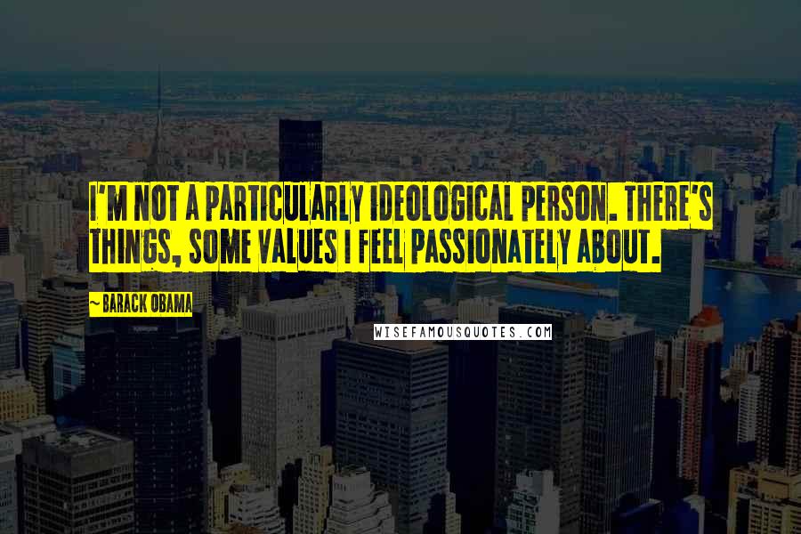 Barack Obama Quotes: I'm not a particularly ideological person. There's things, some values I feel passionately about.