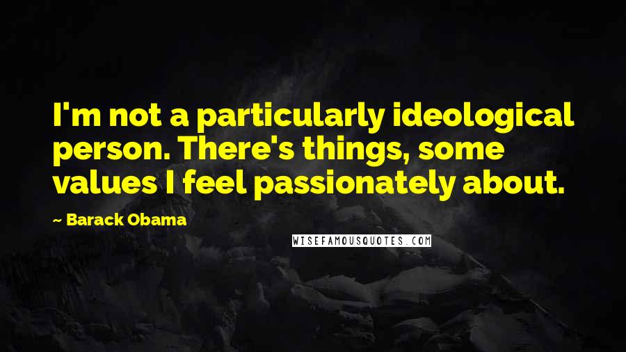 Barack Obama Quotes: I'm not a particularly ideological person. There's things, some values I feel passionately about.