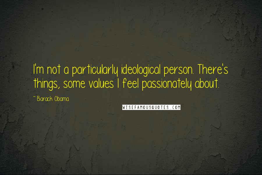 Barack Obama Quotes: I'm not a particularly ideological person. There's things, some values I feel passionately about.