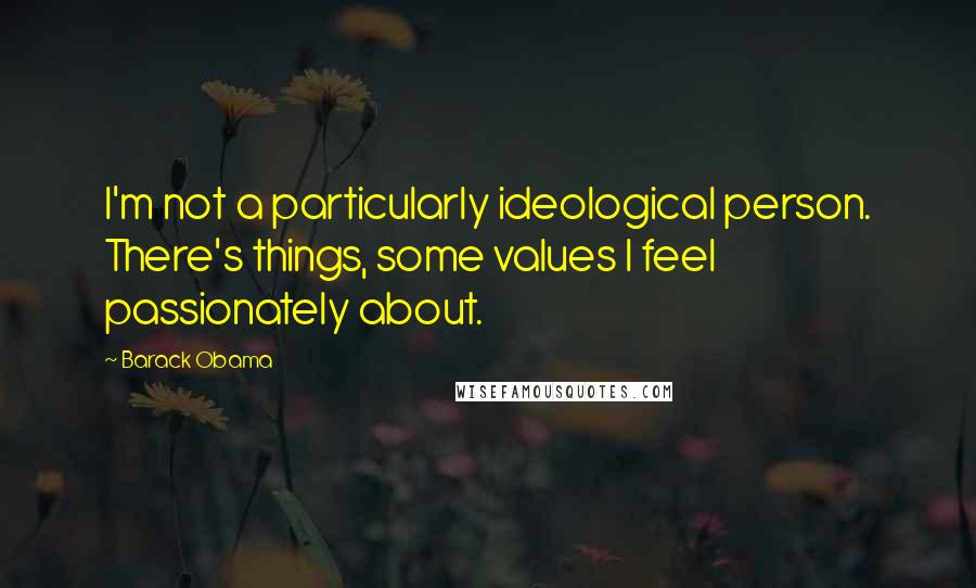 Barack Obama Quotes: I'm not a particularly ideological person. There's things, some values I feel passionately about.