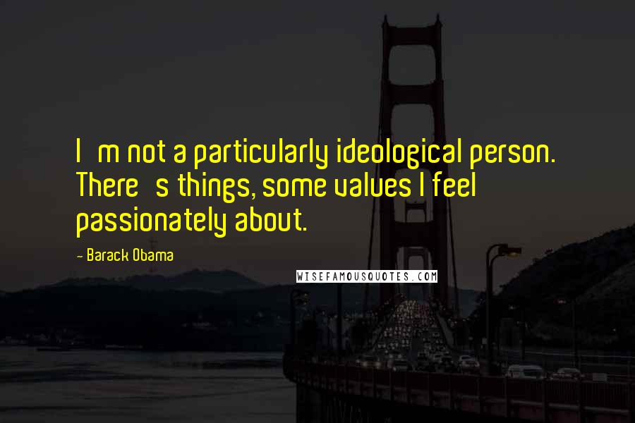 Barack Obama Quotes: I'm not a particularly ideological person. There's things, some values I feel passionately about.