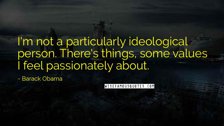 Barack Obama Quotes: I'm not a particularly ideological person. There's things, some values I feel passionately about.