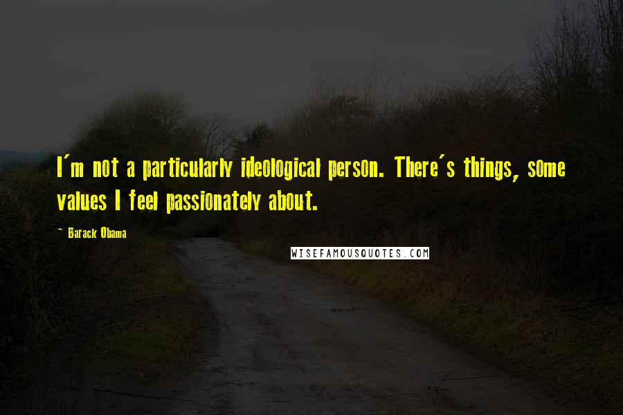 Barack Obama Quotes: I'm not a particularly ideological person. There's things, some values I feel passionately about.