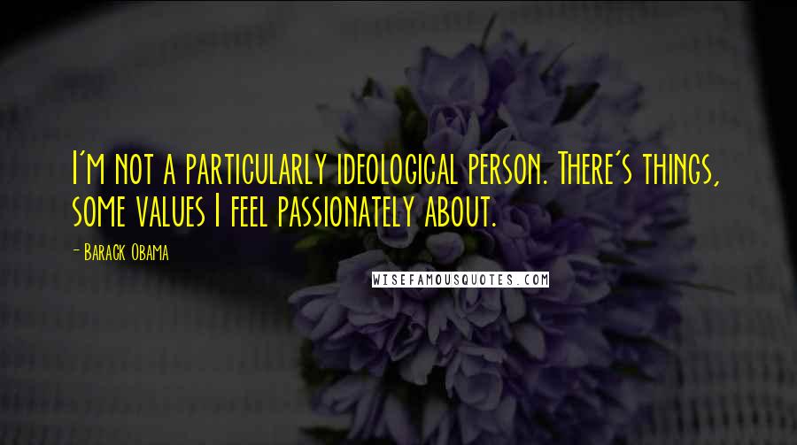 Barack Obama Quotes: I'm not a particularly ideological person. There's things, some values I feel passionately about.