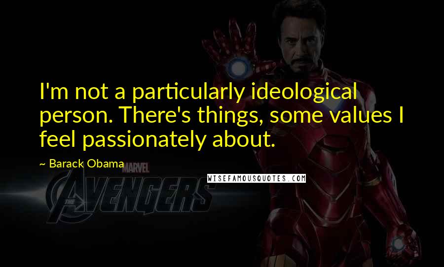 Barack Obama Quotes: I'm not a particularly ideological person. There's things, some values I feel passionately about.