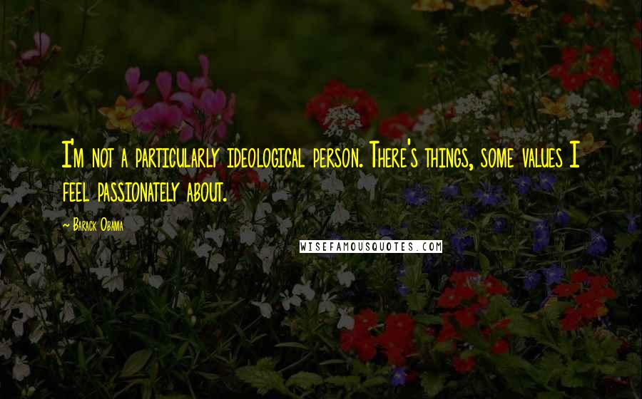 Barack Obama Quotes: I'm not a particularly ideological person. There's things, some values I feel passionately about.