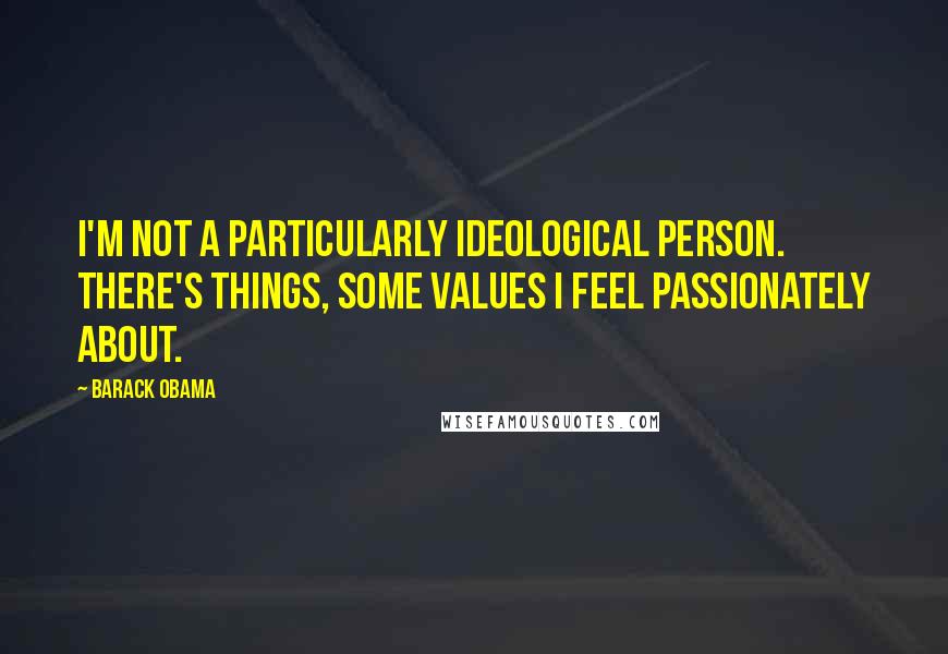 Barack Obama Quotes: I'm not a particularly ideological person. There's things, some values I feel passionately about.