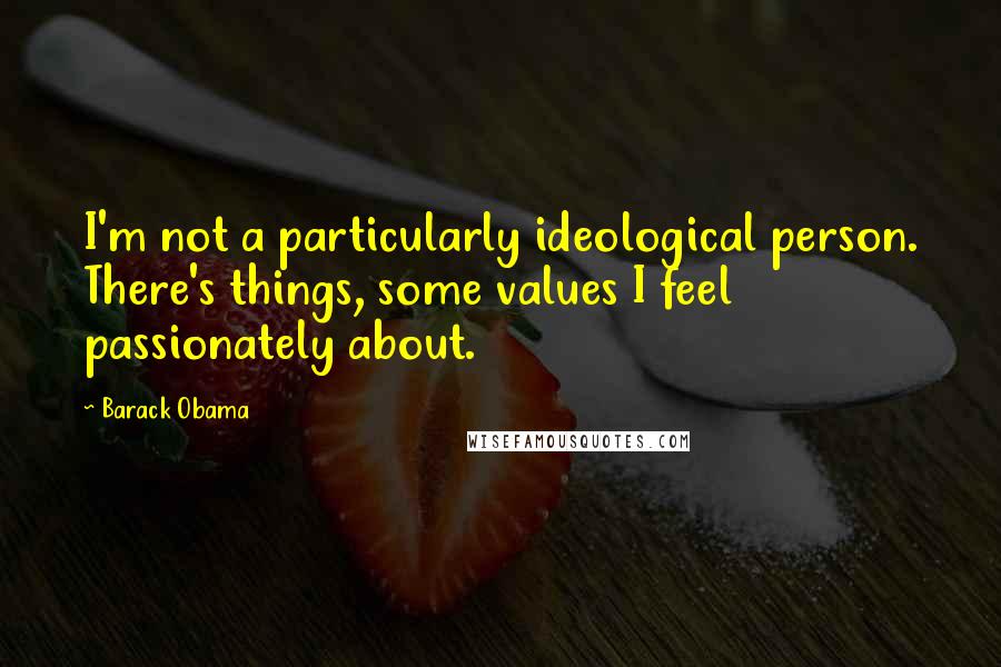 Barack Obama Quotes: I'm not a particularly ideological person. There's things, some values I feel passionately about.