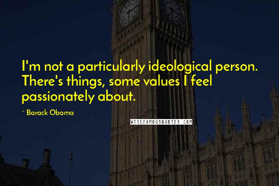 Barack Obama Quotes: I'm not a particularly ideological person. There's things, some values I feel passionately about.