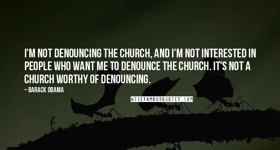 Barack Obama Quotes: I'm not denouncing the church, and I'm not interested in people who want me to denounce the church. It's not a church worthy of denouncing.