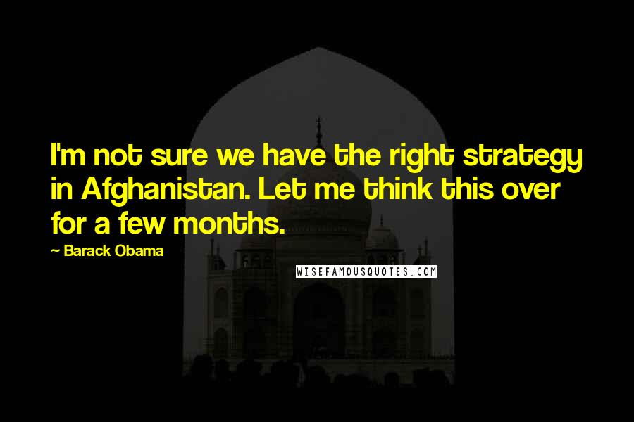 Barack Obama Quotes: I'm not sure we have the right strategy in Afghanistan. Let me think this over for a few months.