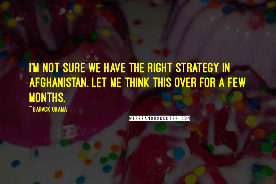 Barack Obama Quotes: I'm not sure we have the right strategy in Afghanistan. Let me think this over for a few months.