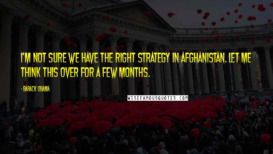 Barack Obama Quotes: I'm not sure we have the right strategy in Afghanistan. Let me think this over for a few months.