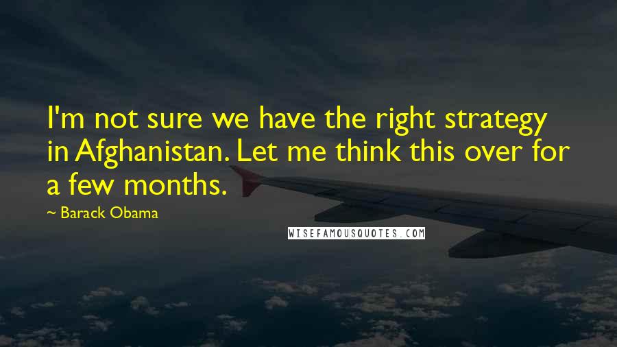 Barack Obama Quotes: I'm not sure we have the right strategy in Afghanistan. Let me think this over for a few months.