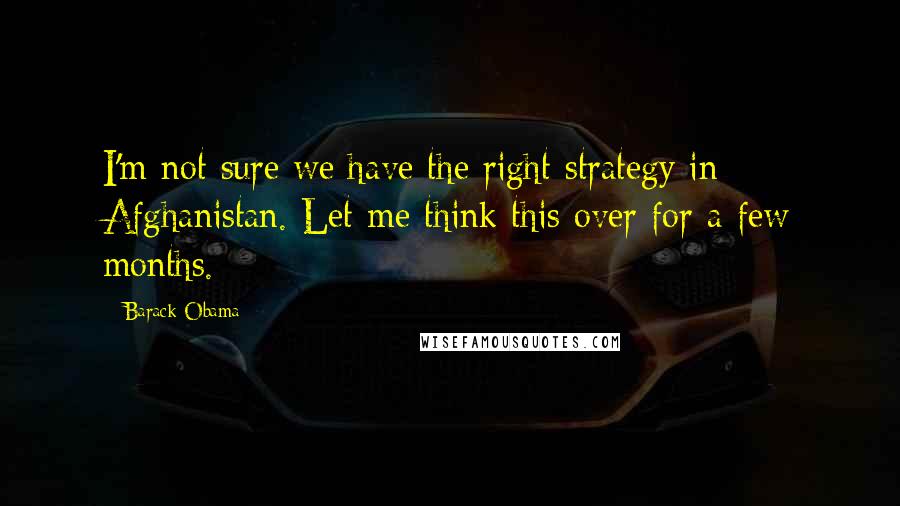 Barack Obama Quotes: I'm not sure we have the right strategy in Afghanistan. Let me think this over for a few months.