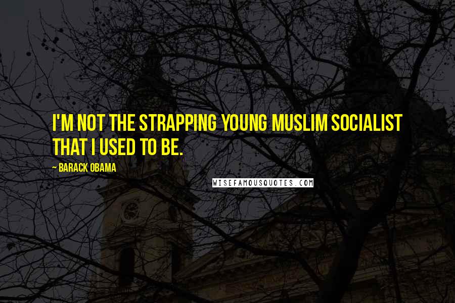 Barack Obama Quotes: I'm not the strapping young Muslim socialist that I used to be.