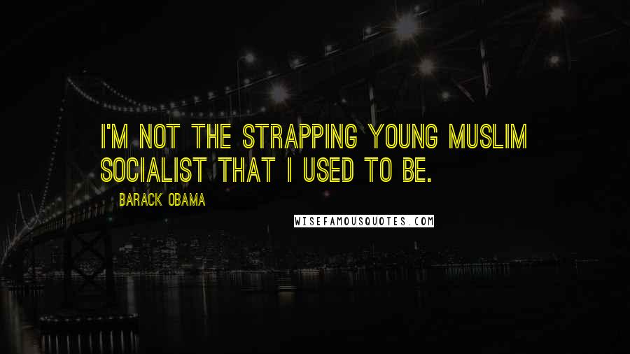 Barack Obama Quotes: I'm not the strapping young Muslim socialist that I used to be.