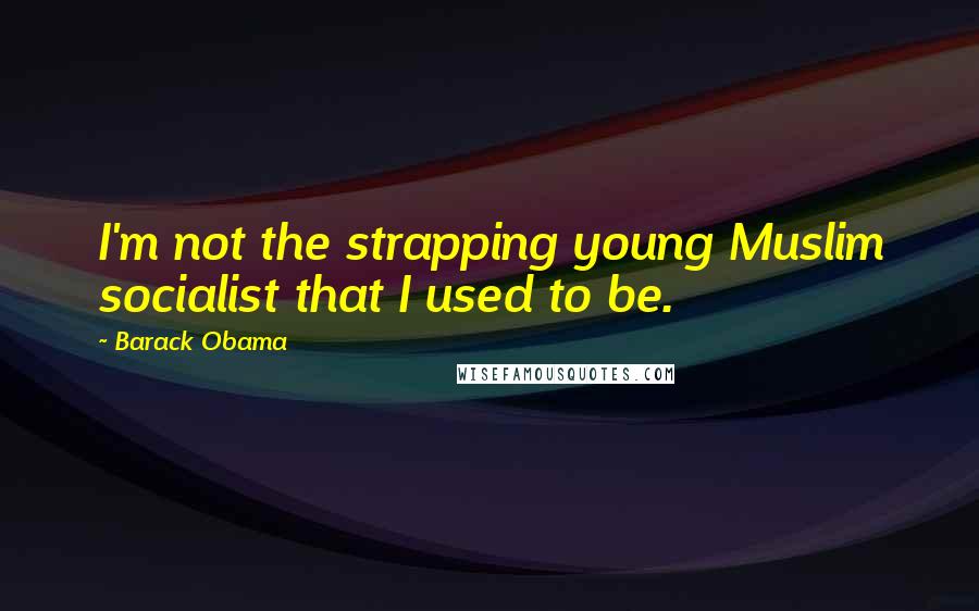Barack Obama Quotes: I'm not the strapping young Muslim socialist that I used to be.