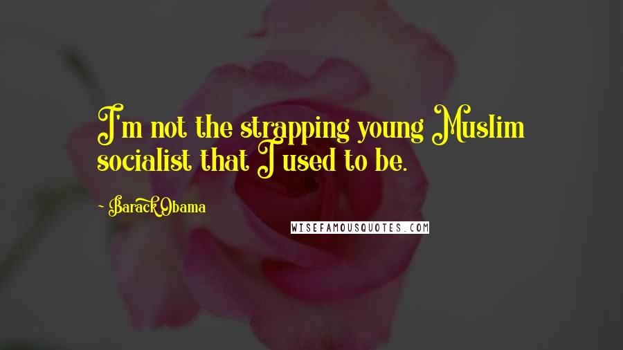 Barack Obama Quotes: I'm not the strapping young Muslim socialist that I used to be.