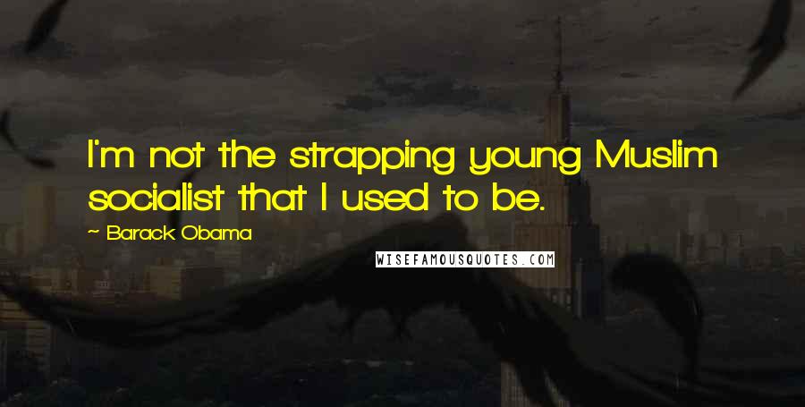 Barack Obama Quotes: I'm not the strapping young Muslim socialist that I used to be.