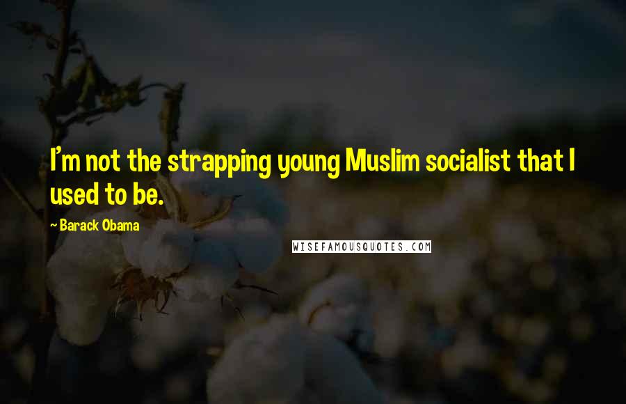 Barack Obama Quotes: I'm not the strapping young Muslim socialist that I used to be.