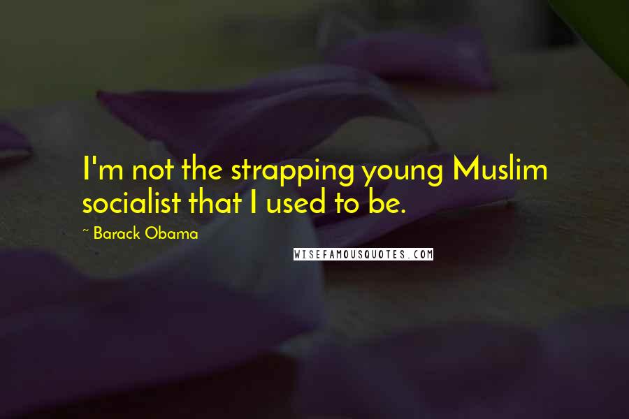 Barack Obama Quotes: I'm not the strapping young Muslim socialist that I used to be.