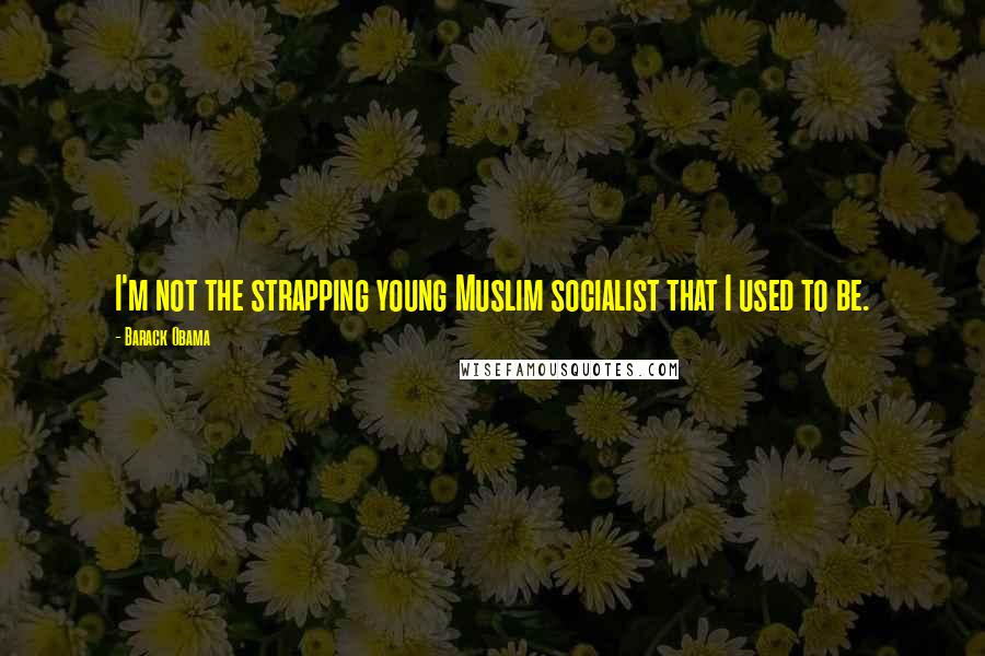 Barack Obama Quotes: I'm not the strapping young Muslim socialist that I used to be.