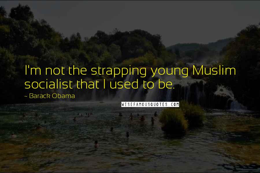 Barack Obama Quotes: I'm not the strapping young Muslim socialist that I used to be.