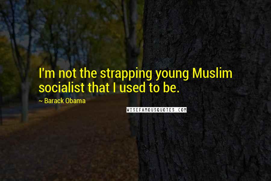 Barack Obama Quotes: I'm not the strapping young Muslim socialist that I used to be.