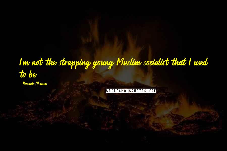 Barack Obama Quotes: I'm not the strapping young Muslim socialist that I used to be.
