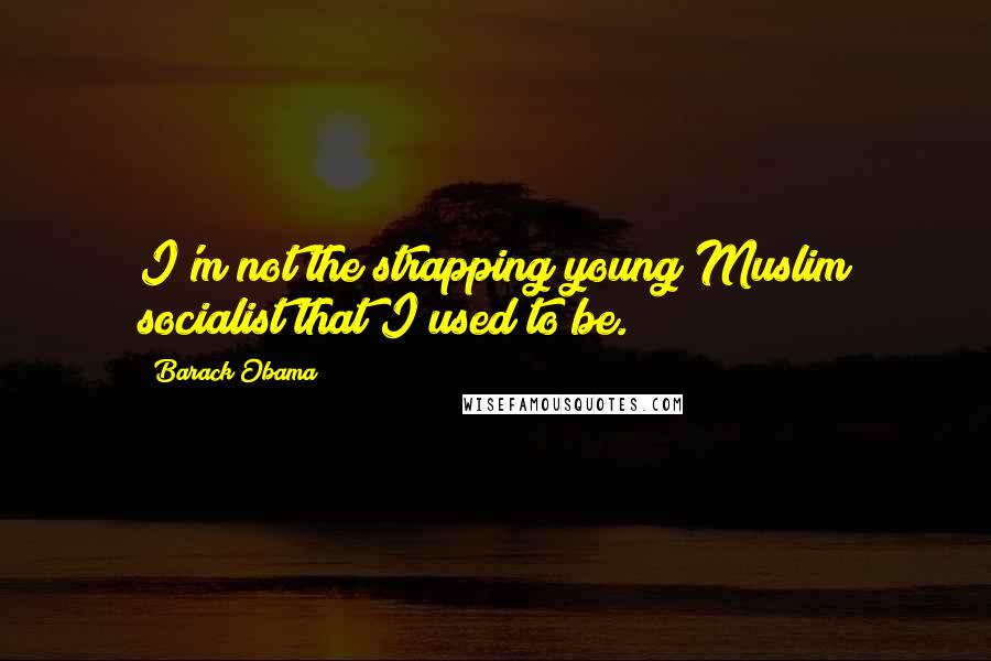 Barack Obama Quotes: I'm not the strapping young Muslim socialist that I used to be.