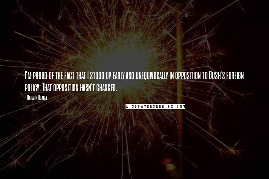 Barack Obama Quotes: I'm proud of the fact that I stood up early and unequivocally in opposition to Bush's foreign policy. That opposition hasn't changed.