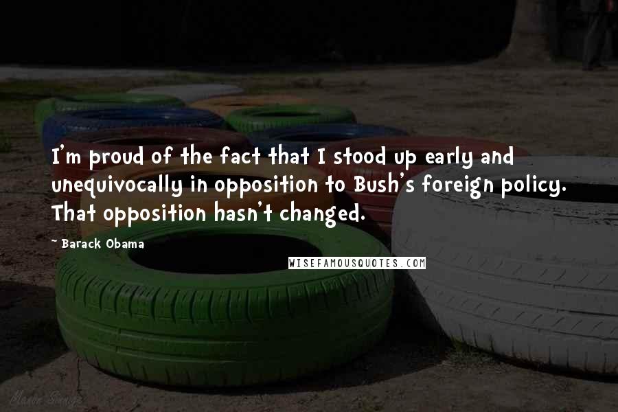 Barack Obama Quotes: I'm proud of the fact that I stood up early and unequivocally in opposition to Bush's foreign policy. That opposition hasn't changed.