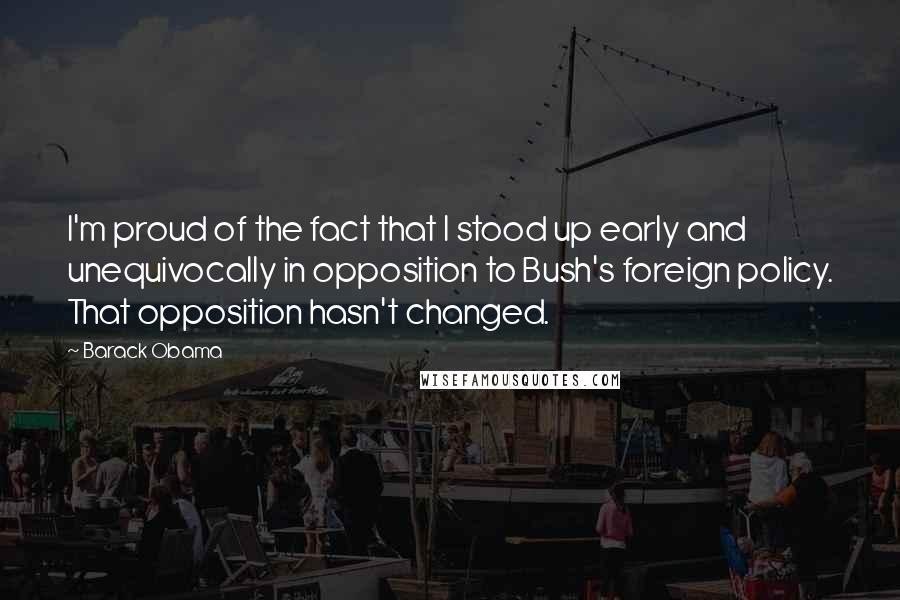 Barack Obama Quotes: I'm proud of the fact that I stood up early and unequivocally in opposition to Bush's foreign policy. That opposition hasn't changed.