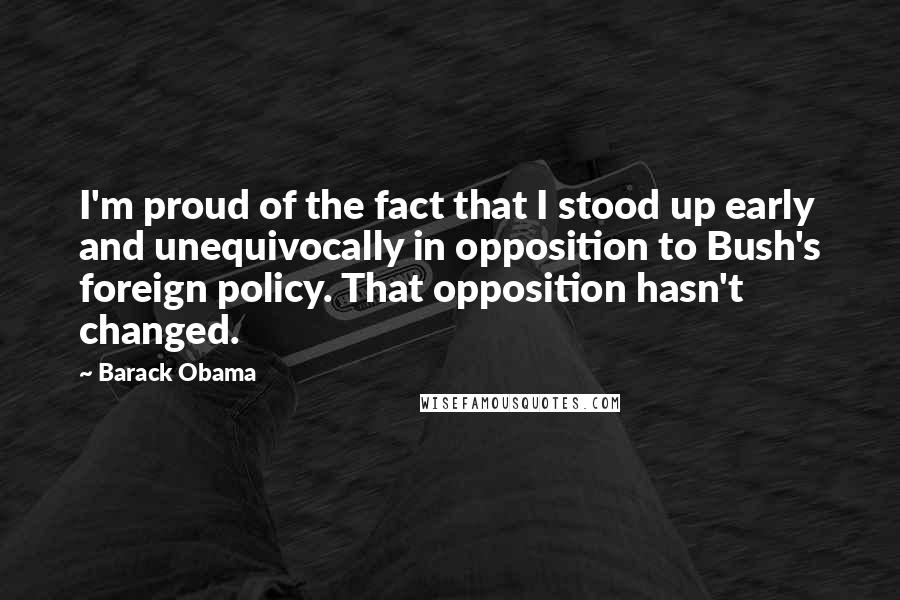 Barack Obama Quotes: I'm proud of the fact that I stood up early and unequivocally in opposition to Bush's foreign policy. That opposition hasn't changed.