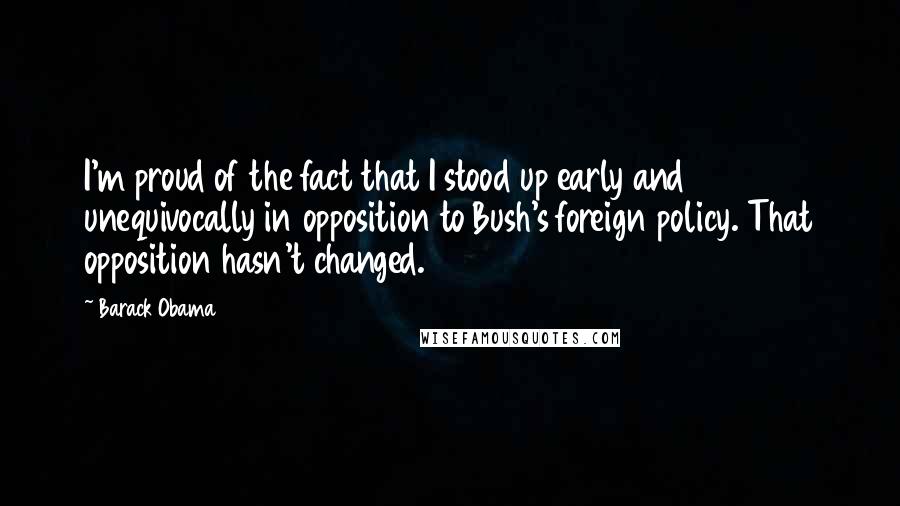 Barack Obama Quotes: I'm proud of the fact that I stood up early and unequivocally in opposition to Bush's foreign policy. That opposition hasn't changed.