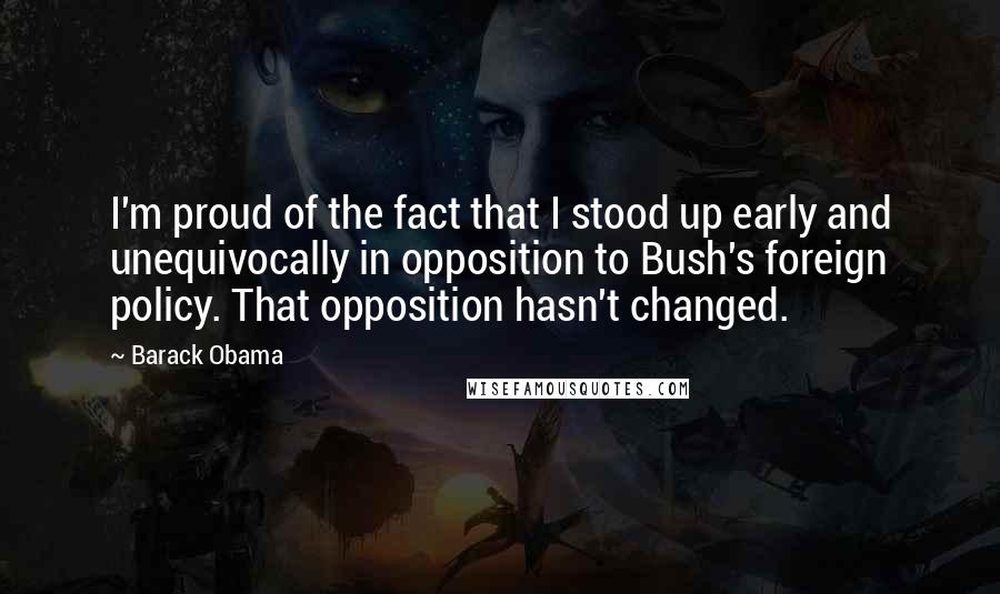 Barack Obama Quotes: I'm proud of the fact that I stood up early and unequivocally in opposition to Bush's foreign policy. That opposition hasn't changed.