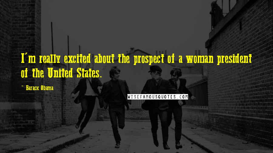 Barack Obama Quotes: I'm really excited about the prospect of a woman president of the United States.