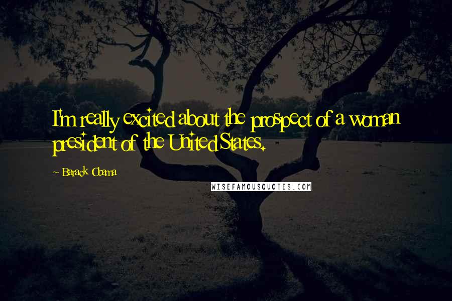 Barack Obama Quotes: I'm really excited about the prospect of a woman president of the United States.