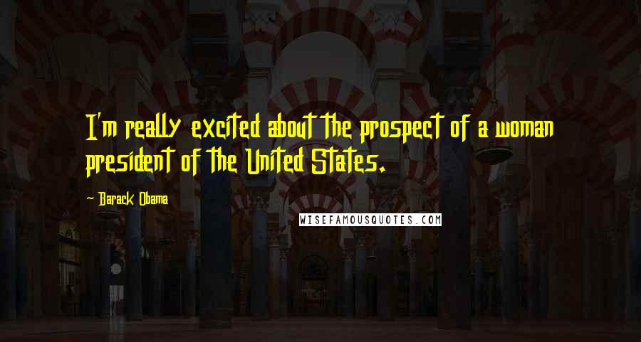 Barack Obama Quotes: I'm really excited about the prospect of a woman president of the United States.